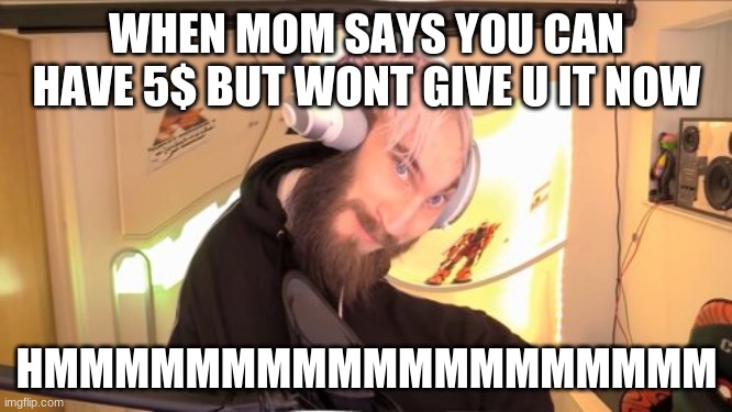 Pewdiepie HMM | WHEN MOM SAYS YOU CAN HAVE 5$ BUT WONT GIVE U IT NOW; HMMMMMMMMMMMMMMMMMMM | image tagged in pewdiepie hmm | made w/ Imgflip meme maker