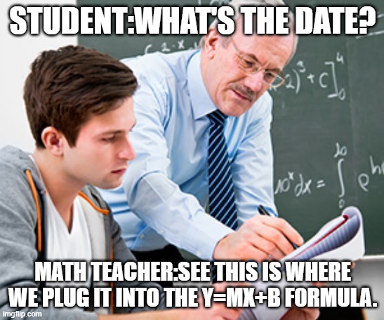 My algebra teacher | STUDENT:WHAT'S THE DATE? MATH TEACHER:SEE THIS IS WHERE WE PLUG IT INTO THE Y=MX+B F0RMULA. | image tagged in math teacher w/ student | made w/ Imgflip meme maker