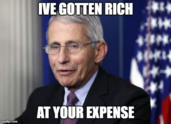 Dr Fauci Meme Generator | IVE GOTTEN RICH; AT YOUR EXPENSE | image tagged in dr fauci meme generator | made w/ Imgflip meme maker