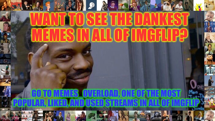 https://imgflip.com/m/MEMES_OVERLOAD | WANT TO SEE THE DANKEST MEMES IN ALL OF IMGFLIP? GO TO MEMES_OVERLOAD, ONE OF THE MOST POPULAR, LIKED, AND USED STREAMS IN ALL OF IMGFLIP | image tagged in memes,roll safe think about it | made w/ Imgflip meme maker