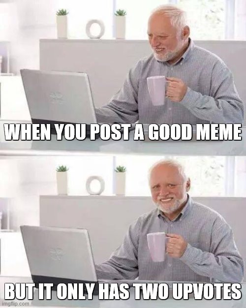 Hide the Pain Harold | WHEN YOU POST A GOOD MEME; BUT IT ONLY HAS TWO UPVOTES | image tagged in memes,hide the pain harold | made w/ Imgflip meme maker