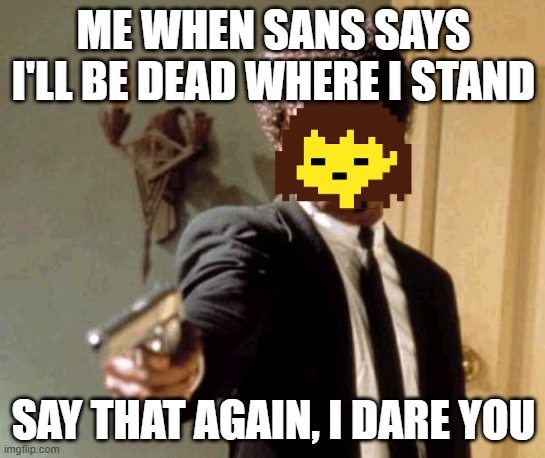 Say That Again I Dare You | ME WHEN SANS SAYS I'LL BE DEAD WHERE I STAND; SAY THAT AGAIN, I DARE YOU | image tagged in memes,say that again i dare you,undertale | made w/ Imgflip meme maker