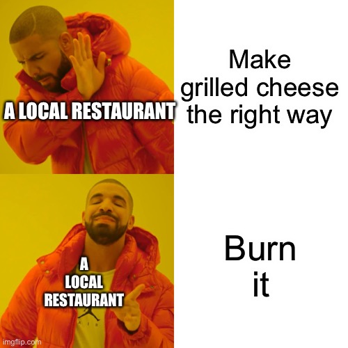 The original location of this restaurant was featured on the food channel but they started a chain, now there’s one near my hous | Make grilled cheese the right way; A LOCAL RESTAURANT; Burn it; A LOCAL RESTAURANT | image tagged in memes,drake hotline bling | made w/ Imgflip meme maker