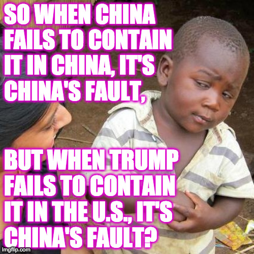 China China China! | SO WHEN CHINA
FAILS TO CONTAIN
IT IN CHINA, IT'S
CHINA'S FAULT, BUT WHEN TRUMP
FAILS TO CONTAIN
IT IN THE U.S., IT'S
CHINA'S FAULT? | image tagged in memes,third world skeptical kid,blame game trump,chinah | made w/ Imgflip meme maker