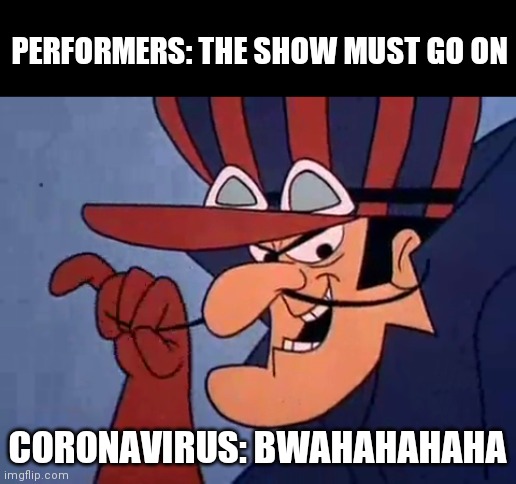 The show must go on, not. | PERFORMERS: THE SHOW MUST GO ON; CORONAVIRUS: BWAHAHAHAHA | image tagged in entertainers,performers,coronavirus,coronavirus meme,actor,comedy hypnotist | made w/ Imgflip meme maker