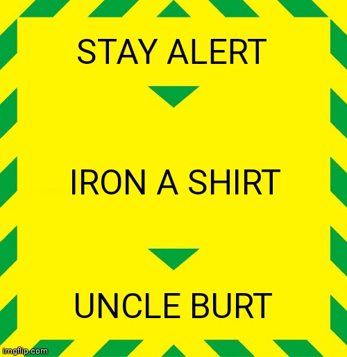 Stay Alert | STAY ALERT; IRON A SHIRT; UNCLE BURT | image tagged in stay alert | made w/ Imgflip meme maker