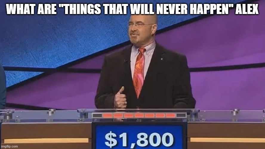 WHAT ARE "THINGS THAT WILL NEVER HAPPEN" ALEX | made w/ Imgflip meme maker