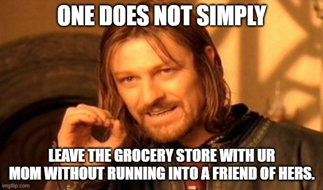 one does not simply | ONE DOES NOT SIMPLY; LEAVE THE GROCERY STORE WITH UR MOM WITHOUT RUNNING INTO A FRIEND OF HERS. | image tagged in memes,one does not simply | made w/ Imgflip meme maker