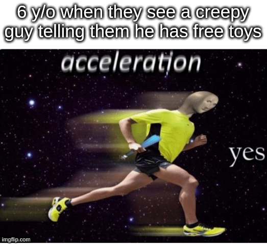 Acceleration yes | 6 y/o when they see a creepy guy telling them he has free toys | image tagged in acceleration yes | made w/ Imgflip meme maker