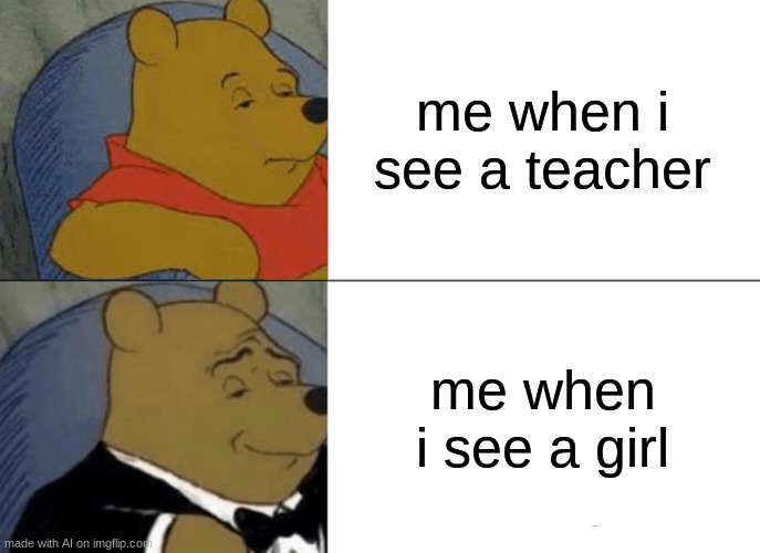 Tuxedo Winnie The Pooh | me when i see a teacher; me when i see a girl | image tagged in memes,tuxedo winnie the pooh | made w/ Imgflip meme maker