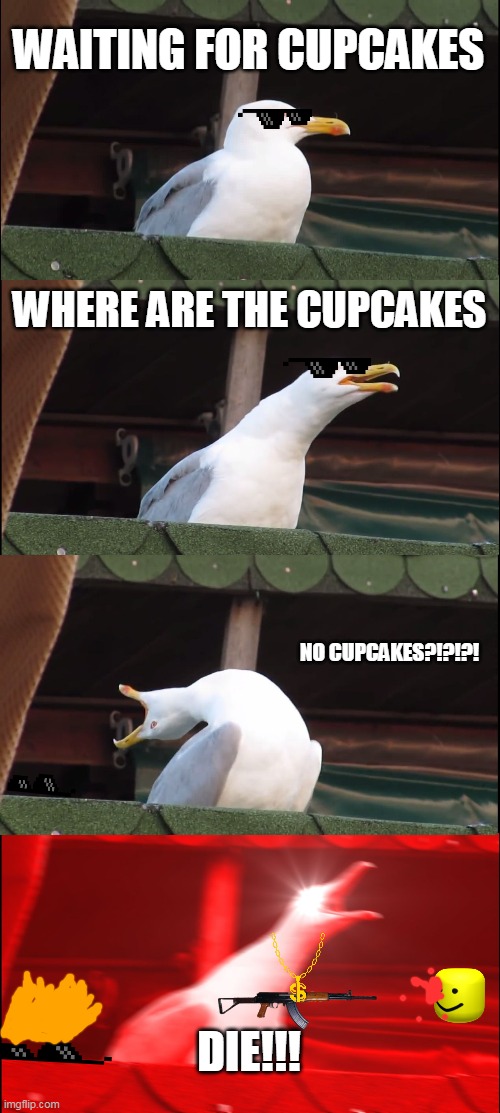 Inhaling Seagull | WAITING FOR CUPCAKES; WHERE ARE THE CUPCAKES; NO CUPCAKES?!?!?! DIE!!! | image tagged in memes,inhaling seagull | made w/ Imgflip meme maker