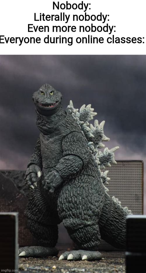 It's true | Nobody:
Literally nobody:
Even more nobody:
Everyone during online classes: | image tagged in hurr,godzilla | made w/ Imgflip meme maker
