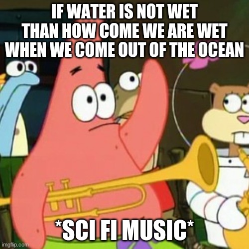 No Patrick Meme | IF WATER IS NOT WET THAN HOW COME WE ARE WET WHEN WE COME OUT OF THE OCEAN; *SCI FI MUSIC* | image tagged in memes,no patrick | made w/ Imgflip meme maker