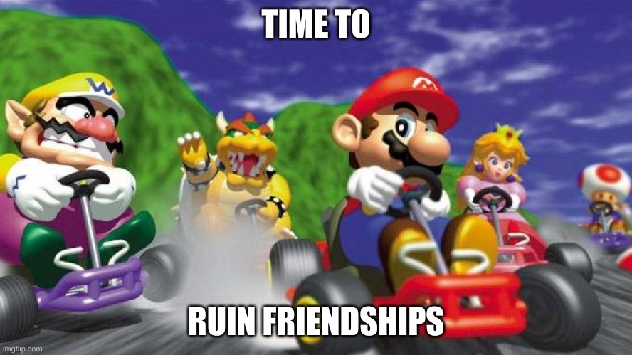 Mario Kart 64 | TIME TO; RUIN FRIENDSHIPS | image tagged in mario kart 64 | made w/ Imgflip meme maker