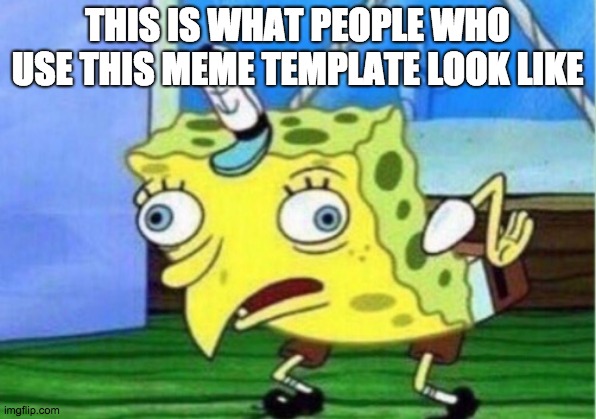 Mocking Spongebob | THIS IS WHAT PEOPLE WHO USE THIS MEME TEMPLATE LOOK LIKE | image tagged in memes,mocking spongebob | made w/ Imgflip meme maker