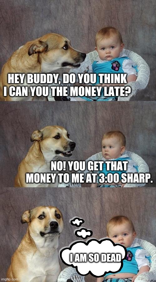 Dad Joke Dog | HEY BUDDY, DO YOU THINK I CAN YOU THE MONEY LATE? NO! YOU GET THAT MONEY TO ME AT 3:00 SHARP. I AM SO DEAD | image tagged in memes,dad joke dog | made w/ Imgflip meme maker