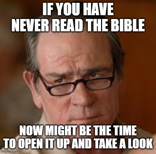 my face when someone asks a stupid question | IF YOU HAVE NEVER READ THE BIBLE; NOW MIGHT BE THE TIME TO OPEN IT UP AND TAKE A LOOK | image tagged in my face when someone asks a stupid question | made w/ Imgflip meme maker
