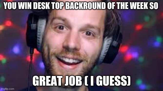 YOU WIN DESK TOP BACKROUND OF THE WEEK SO; GREAT JOB ( I GUESS) | made w/ Imgflip meme maker