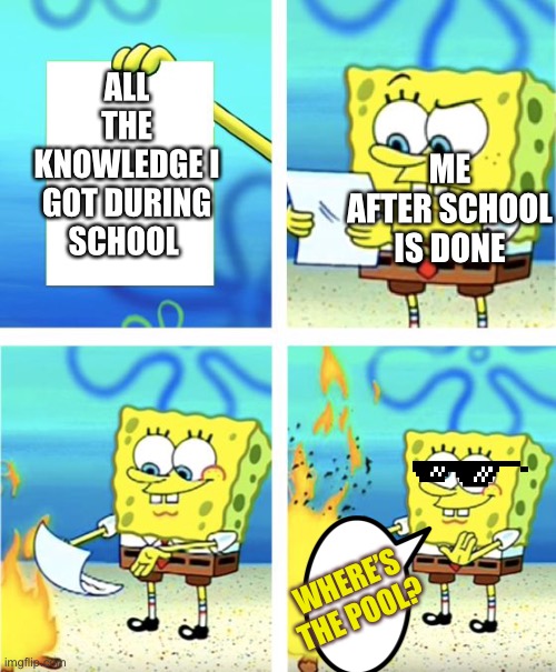 I am cool | ALL THE KNOWLEDGE I GOT DURING SCHOOL; ME AFTER SCHOOL IS DONE; WHERE’S THE POOL? | image tagged in spongebob burning paper | made w/ Imgflip meme maker