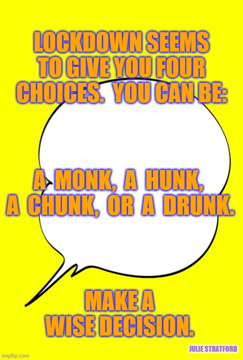 Lockdown choices | LOCKDOWN SEEMS TO GIVE YOU FOUR CHOICES.  YOU CAN BE:; A  MONK,  A  HUNK,  A  CHUNK,  OR  A  DRUNK. MAKE A WISE DECISION. JULIE STRATFORD | image tagged in thought bubble / ghost fart | made w/ Imgflip meme maker