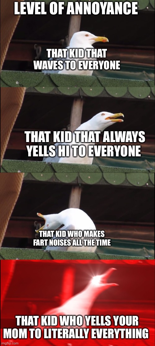 Inhaling Seagull | LEVEL OF ANNOYANCE; THAT KID THAT WAVES TO EVERYONE; THAT KID THAT ALWAYS YELLS HI TO EVERYONE; THAT KID WHO MAKES FART NOISES ALL THE TIME; THAT KID WHO YELLS YOUR MOM TO LITERALLY EVERYTHING | image tagged in memes,inhaling seagull | made w/ Imgflip meme maker