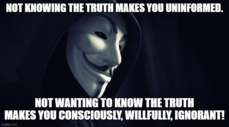 Not Wanting to Know the Truth | NOT KNOWING THE TRUTH MAKES YOU UNINFORMED. NOT WANTING TO KNOW THE TRUTH MAKES YOU CONSCIOUSLY, WILLFULLY, IGNORANT! | image tagged in v for vendetta | made w/ Imgflip meme maker