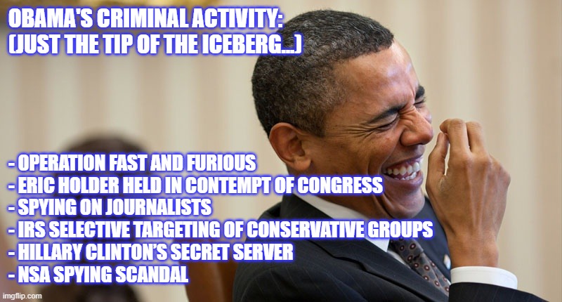 OBAMA'S CRIMINAL ACTIVITY:
(JUST THE TIP OF THE ICEBERG...) - OPERATION FAST AND FURIOUS
- ERIC HOLDER HELD IN CONTEMPT OF CONGRESS
- SPYING | made w/ Imgflip meme maker