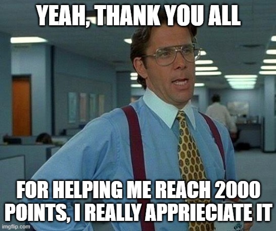 That Would Be Great Meme | YEAH, THANK YOU ALL; FOR HELPING ME REACH 2000 POINTS, I REALLY APPRIECIATE IT | image tagged in memes,that would be great | made w/ Imgflip meme maker