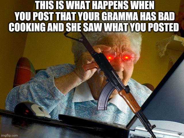 THIS IS WHAT HAPPENS WHEN YOU POST THAT YOUR GRAMMA HAS BAD COOKING AND SHE SAW WHAT YOU POSTED | made w/ Imgflip meme maker