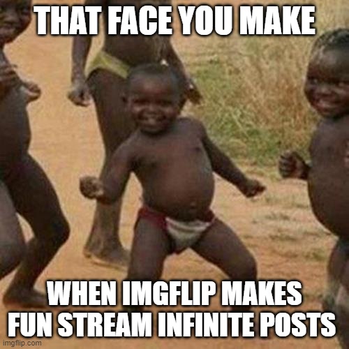 Third World Success Kid Meme | THAT FACE YOU MAKE; WHEN IMGFLIP MAKES FUN STREAM INFINITE POSTS | image tagged in memes,third world success kid | made w/ Imgflip meme maker