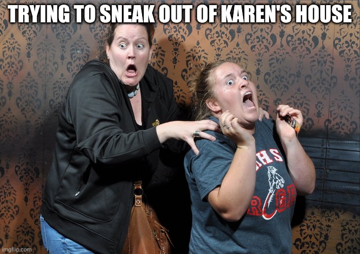 TRYING TO SNEAK OUT OF KAREN'S HOUSE | image tagged in scared | made w/ Imgflip meme maker