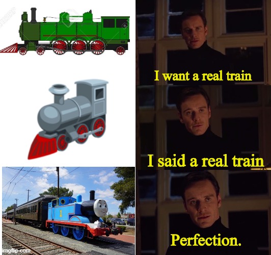 I want a real train | I want a real train; I said a real train; Perfection. | image tagged in perfection | made w/ Imgflip meme maker