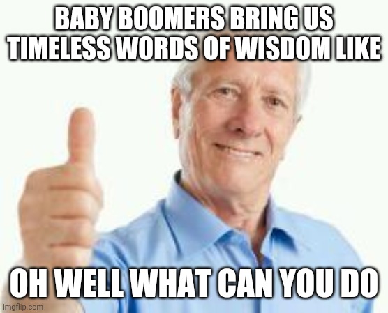 bad advice baby boomer | BABY BOOMERS BRING US TIMELESS WORDS OF WISDOM LIKE; OH WELL WHAT CAN YOU DO | image tagged in bad advice baby boomer | made w/ Imgflip meme maker