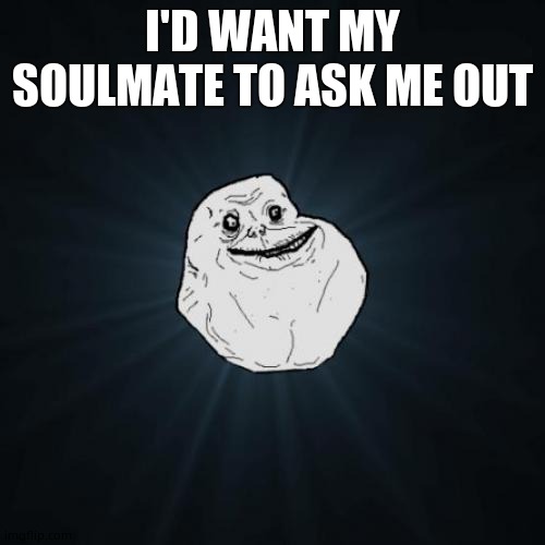 Forever Alone Meme | I'D WANT MY SOULMATE TO ASK ME OUT | image tagged in memes,forever alone | made w/ Imgflip meme maker