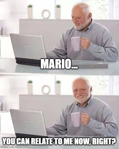 Hide the Pain Harold Meme | MARIO... YOU CAN RELATE TO ME NOW, RIGHT? | image tagged in memes,hide the pain harold | made w/ Imgflip meme maker