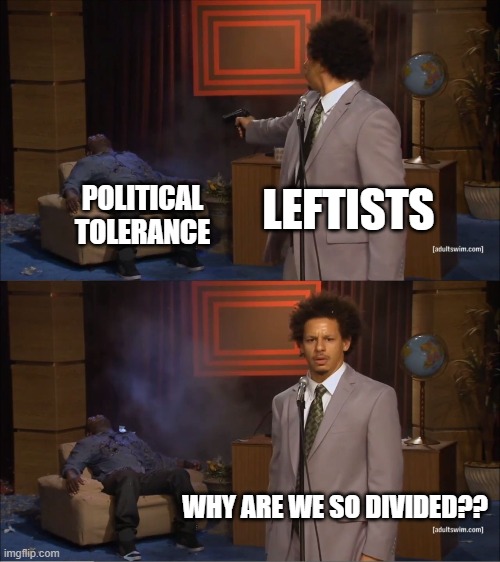 Leftists are constantly bemoaning the losses incurred by their own hostility. |  LEFTISTS; POLITICAL TOLERANCE; WHY ARE WE SO DIVIDED?? | image tagged in memes,who killed hannibal | made w/ Imgflip meme maker
