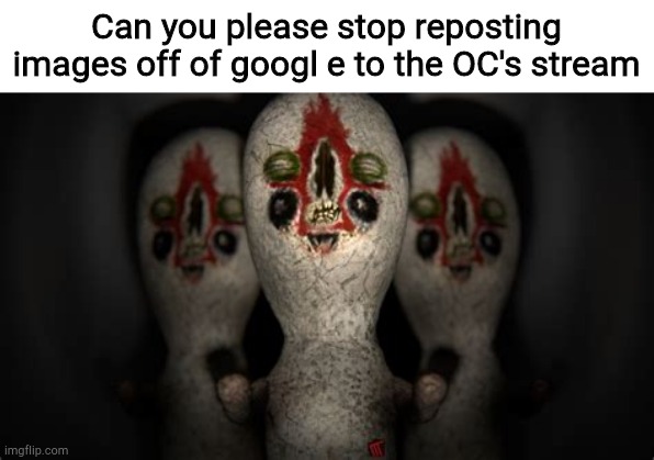Triple threat | Can you please stop reposting images off of googl e to the OC's stream | image tagged in triple threat | made w/ Imgflip meme maker