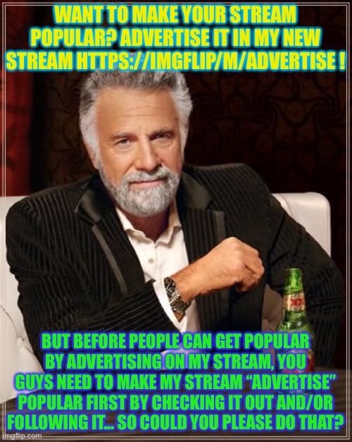 Please do it! | WANT TO MAKE YOUR STREAM POPULAR? ADVERTISE IT IN MY NEW STREAM HTTPS://IMGFLIP/M/ADVERTISE ! BUT BEFORE PEOPLE CAN GET POPULAR BY ADVERTISING ON MY STREAM, YOU GUYS NEED TO MAKE MY STREAM “ADVERTISE” POPULAR FIRST BY CHECKING IT OUT AND/OR FOLLOWING IT... SO COULD YOU PLEASE DO THAT? | image tagged in memes,the most interesting man in the world | made w/ Imgflip meme maker
