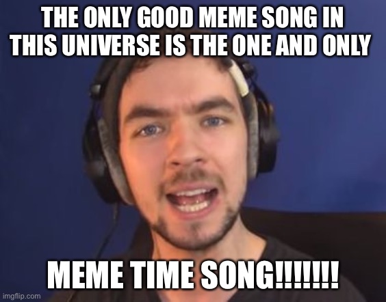 jacksepticeye wtf | THE ONLY GOOD MEME SONG IN THIS UNIVERSE IS THE ONE AND ONLY MEME TIME SONG!!!!!!! | image tagged in jacksepticeye wtf | made w/ Imgflip meme maker