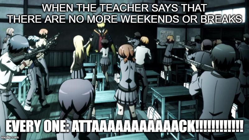 Assassination classroom  | WHEN THE TEACHER SAYS THAT THERE ARE NO MORE WEEKENDS OR BREAKS; EVERY ONE: ATTAAAAAAAAAAACK!!!!!!!!!!!! | image tagged in assassination classroom | made w/ Imgflip meme maker