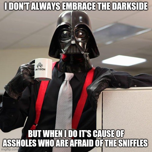 Darth Vader Office Space | I DON'T ALWAYS EMBRACE THE DARKSIDE; BUT WHEN I DO IT'S CAUSE OF ASSHOLES WHO ARE AFRAID OF THE SNIFFLES | image tagged in darth vader office space | made w/ Imgflip meme maker