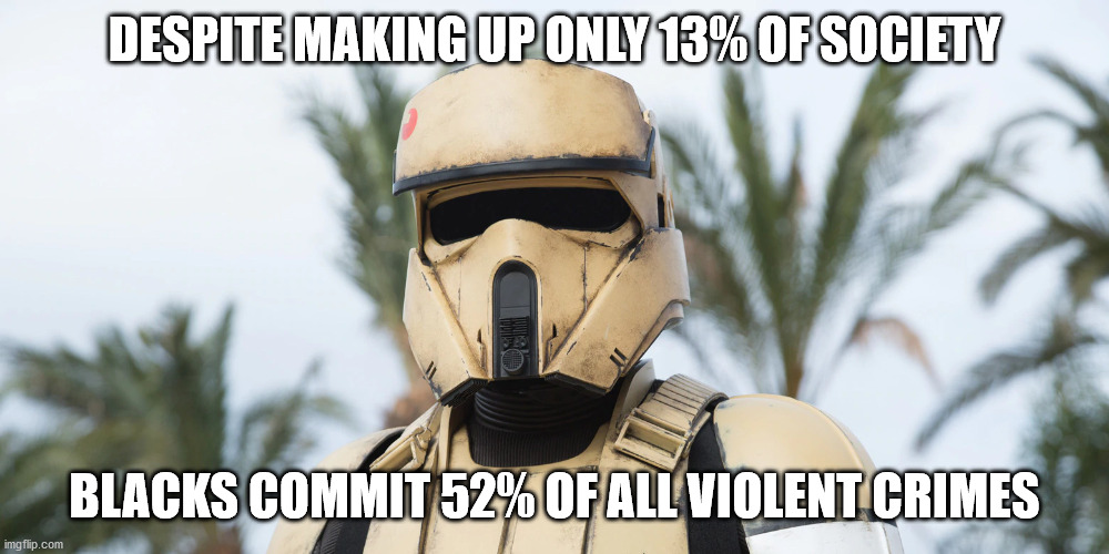 its true though | DESPITE MAKING UP ONLY 13% OF SOCIETY; BLACKS COMMIT 52% OF ALL VIOLENT CRIMES | image tagged in star wars,politics,one percent | made w/ Imgflip meme maker