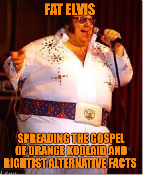 FAT ELVIS SPREADING THE GOSPEL OF ORANGE KOOLAID AND RIGHTIST ALTERNATIVE FACTS | made w/ Imgflip meme maker