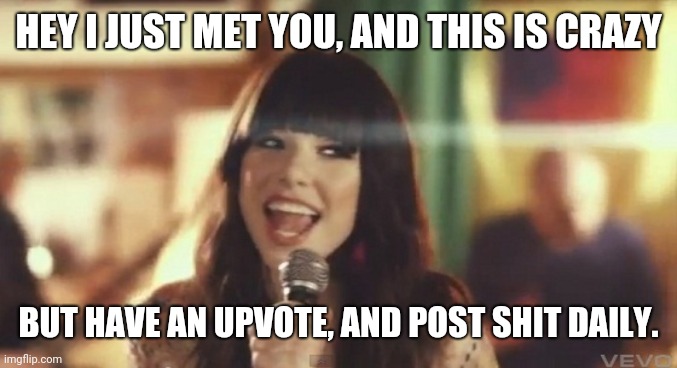 I just met you | HEY I JUST MET YOU, AND THIS IS CRAZY BUT HAVE AN UPVOTE, AND POST SHIT DAILY. | image tagged in i just met you | made w/ Imgflip meme maker