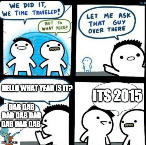 DAB DAB DAB DAB DAB DAB DAB DAB DAB | ITS 2015; HELLO WHAT YEAR IS IT? DAB DAB DAB DAB DAB DAB DAB DAB | image tagged in time travelled but to what year | made w/ Imgflip meme maker