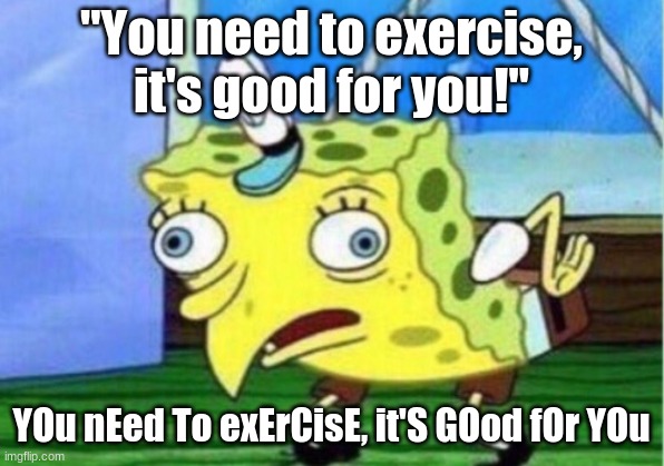 Mocking Spongebob Meme | "You need to exercise, it's good for you!"; YOu nEed To exErCisE, it'S GOod fOr YOu | image tagged in memes,mocking spongebob | made w/ Imgflip meme maker