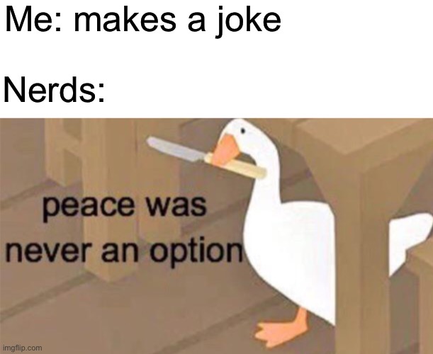 Untitled Goose Peace Was Never an Option | Me: makes a joke; Nerds: | image tagged in untitled goose peace was never an option | made w/ Imgflip meme maker