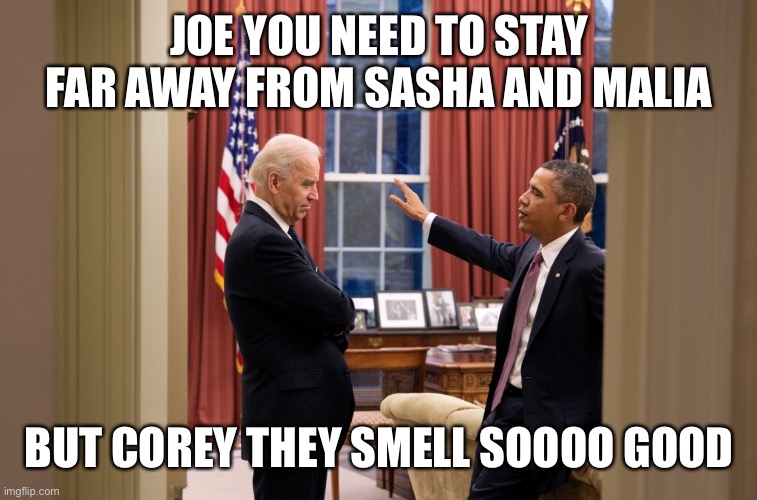 Joe can’t remember whose kids he sniffs | JOE YOU NEED TO STAY FAR AWAY FROM SASHA AND MALIA; BUT COREY THEY SMELL SOOOO GOOD | image tagged in team joe,joe biden,barack obama,kag2020,donald trump | made w/ Imgflip meme maker