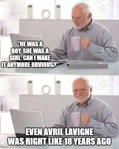 Hide the Pain Harold | "HE WAS A BOY. SHE WAS A GIRL. CAN I MAKE IT ANYMORE OBVIOUS?"; EVEN AVRIL LAVIGNE WAS RIGHT LIKE 18 YEARS AGO | image tagged in memes,hide the pain harold | made w/ Imgflip meme maker