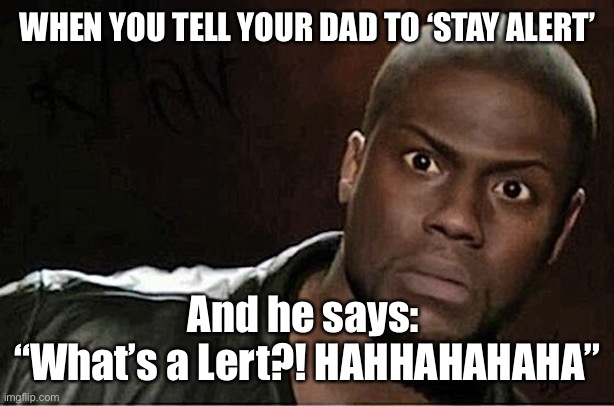 Stay Alert | WHEN YOU TELL YOUR DAD TO ‘STAY ALERT’; And he says: 
“What’s a Lert?! HAHHAHAHAHA” | image tagged in memes,kevin hart,covid-19,coronavirus | made w/ Imgflip meme maker